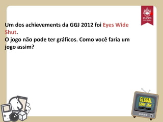 *
Um dos achievements da GGJ 2012 foi Eyes Wide
Shut.
O jogo não pode ter gráficos. Como você faria um
jogo assim?

 