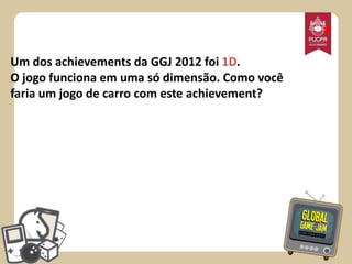*
Um dos achievements da GGJ 2012 foi 1D.
O jogo funciona em uma só dimensão. Como você
faria um jogo de carro com este achievement?

 