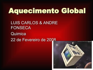 Aquecimento Global LUIS CARLOS & ANDRE FONSECA Quimica 22 de Fevereiro de 2008 