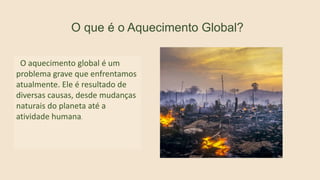 O aquecimento global é um
problema grave que enfrentamos
atualmente. Ele é resultado de
diversas causas, desde mudanças
naturais do planeta até a
atividade humana.
O que é o Aquecimento Global?
 