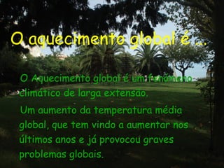 O aquecimento global é ... O Aquecimento global é um fenó meno  climático de larga extensão.  Um aumento da temperatura média global, que tem vindo a aumentar nos últimos anos e já provocou graves problemas globais. 