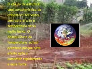 O efeito de estufa é uma característica da atmosfera terrestre, sem este efeito a temperatura seria muito baixa. O desequilíbrio da temperatura  actual acontece porque este efeito está a aumentar rapidamente e mais forte. 