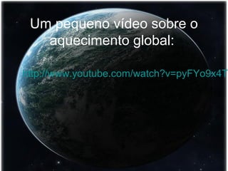 Um pequeno vídeo sobre o 
aquecimento global: 
http://www.youtube.com/watch?v=pyFYo9x4TZA 
 