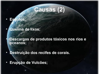 Causas (2) 
• Esgotos; 
• Queima de lixos; 
• Descargas de produtos tóxicos nos rios e 
oceanos; 
• Destruição dos recifes de corais. 
• Erupção de Vulcões; 
 