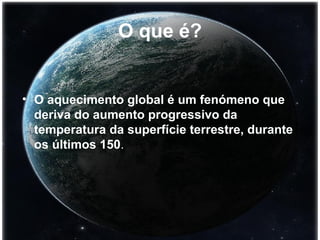 O que é? O aquecimento global é um fenómeno que deriva do aumento progressivo da temperatura da superfície terrestre, durante os últimos 150 . 
