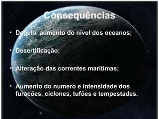 Consequências Degelo, aumento do nível dos oceanos; Desertificação; Alteração das correntes marítimas; Aumento do numero e intensidade dos furacões, ciclones, tufões e tempestades. 