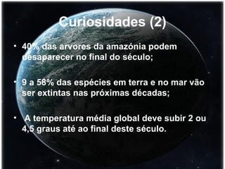 Curiosidades (2) 40% das arvores da amazónia podem desaparecer no final do século; 9 a 58% das espécies em terra e no mar vão ser extintas nas próximas décadas; A temperatura média global deve subir 2 ou 4,5 graus até ao final deste século. 