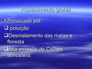 Aquecimento global Provocado por: poluição  Desmatamento das matas e floresta Alta emissão de Co2 na atmosfera. 