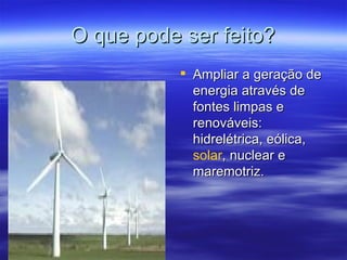 O que pode ser feito? Ampliar a geração de energia através de fontes limpas e renováveis: hidrelétrica, eólica,  solar , nuclear e maremotriz.  