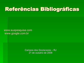 Referências Bibliográficas www.suapesquisa.com www.google.com.br Campos dos Goytacazes – RJ 21 de outubro de 2008 