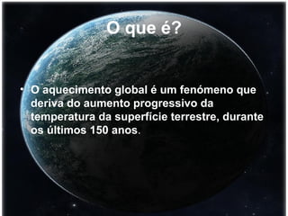 O que é? O aquecimento global é um fenómeno que deriva do aumento progressivo da temperatura da superfície terrestre, durante os últimos 150 anos . 