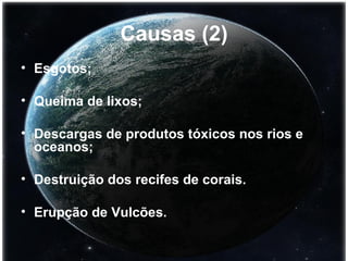 Causas (2) Esgotos; Queima de lixos; Descargas de produtos tóxicos nos rios e oceanos; Destruição dos recifes de corais. Erupção de Vulcões. 