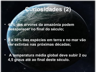 Curiosidades (2) 40% das arvores da amazónia podem desaparecer no final do século; 9 a 58% das espécies em terra e no mar vão ser extintas nas próximas décadas; A temperatura média global deve subir 2 ou 4,5 graus até ao final deste século. 