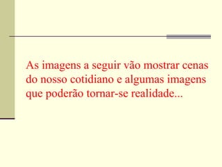 As imagens a seguir vão mostrar cenas do nosso cotidiano e algumas imagens que poderão tornar-se realidade... 