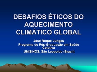 DESAFIOS ÉTICOS DO
AQUECIMENTO
CLIMÁTICO GLOBAL
José Roque Junges
Programa de Pós-Graduação em Saúde
Coletiva
UNISINOS, São Leopoldo (Brasil)
 