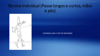 Técnica Individual (Passe longos e curtos, mãos
e pés)
ALTERNAR LADO E TIPO DE REPOSIÇÃO
 