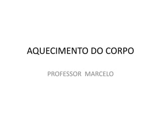 AQUECIMENTO DO CORPO 
PROFESSOR MARCELO 
 