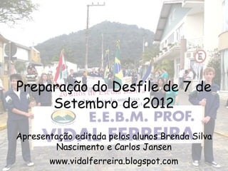 Preparação do Desfile de 7 de
     Setembro de 2012

Apresentação editada pelos alunos Brenda Silva
        Nascimento e Carlos Jansen
       www.vidalferreira.blogspot.com
 
