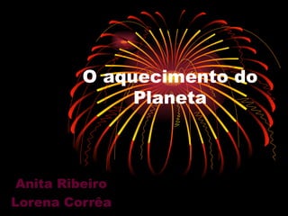 O aquecimento do
              Planeta



 Anita Ribeiro
Lorena Corrêa
 