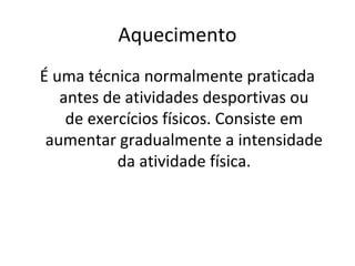Aquecimento
É uma técnica normalmente praticada
   antes de atividades desportivas ou
    de exercícios físicos. Consiste em
 aumentar gradualmente a intensidade
           da atividade física.
 
