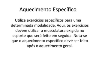 Aquecimento Específico
  Utiliza exercícios específicos para uma
determinada modalidade. Aqui, os exercícios
  devem utilizar a musculatura exigida no
 esporte que será feito em seguida. Nota-se
que o aquecimento específico deve ser feito
          após o aquecimento geral.
 