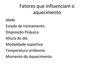 Fatores que influenciam o
            aquecimento
Idade
Estado de treinamento
Disposição Psíquica
Altura do dia
Modalidade esportiva
Temperatura ambiente
Momento do Aquecimento
 