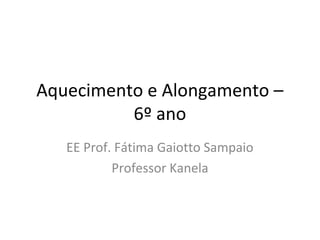 Aquecimento e Alongamento –
          6º ano
   EE Prof. Fátima Gaiotto Sampaio
           Professor Kanela
 