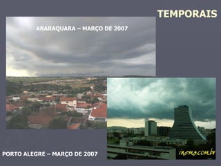 TEMPORAIS   ARARAQUARA – MARÇO DE 2007 PORTO ALEGRE – MARÇO DE 2007 