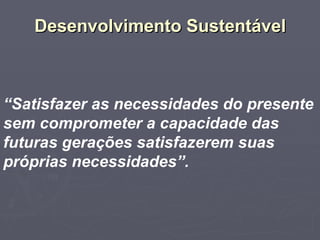 Desenvolvimento Sustentável “ Satisfazer as necessidades do presente sem comprometer a capacidade das futuras gerações satisfazerem suas próprias necessidades”. 