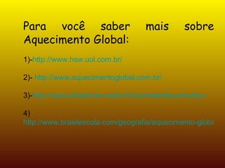 Para você saber mais sobre Aquecimento Global: 1)- http://www.hsw.uol.com.br / 2)-  http://www.aquecimentoglobal.com.br/ 3)- http://www.slideshare.net/arminis/antartida-antartica 4)  http://www.brasilescola.com/geografia/aquecimento-global.htm 