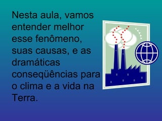 Nesta aula, vamos entender melhor esse fenômeno, suas causas, e as dramáticas conseqüências para o clima e a vida na Terra. 