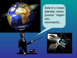 Este é o nosso planeta, caros jovens!  Vejam seu movimento... 