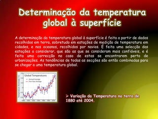 Consequências do aquecimento global 	São inúmeras as consequências que o aquecimento global irá ter no nosso planeta. O planeta Terra é constituído por ecossistemas que se relacionam entre si. A alteração de um desses ecossistemas tem consequências nos restantes. O aumento da temperatura terrestre desencadeia um conjunto de alterações em todos esses ecossistemas, causando um desequilíbrio no clima do planeta afectando todos os seus habitantes. Também são consequências o aumento do nível das águas, aumento das tempestades e alterações climáticas.