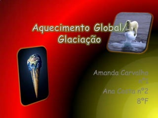 Aquecimento Global/ Glaciação Amanda Carvalho nº1 Ana Costa nº2 8ºF 