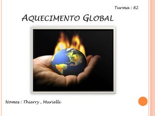 Aquecimento Global Turma : 82 Nomes : Thierry , Murielli 