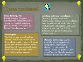 Crescimento e surgimento de desertos: o aumento da temperatura provoca aumento da temperatura faz com que ocorra maior evaporação das águas dos oceanos, potencializando estes tipos de catástrofes climáticas;a morte de várias espécies animais e vegetais, desequilibrando vários ecossistemas. Somado ao desmatamento que vem ocorrendo, principalmente em florestas de países tropicais (Brasil, países africanos), a tendência é aumentar cada vez mais as regiões desérticas do planeta Terra;