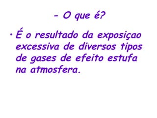 - O que é? É o resultado da exposiçao excessiva de diversos tipos de gases de efeito estufa na atmosfera. 