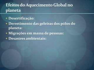 Efeitos do Aquecimento Global no
planeta
 Desertificação:
 Derretimento das geleiras dos pólos do
  planeta:
 Migrações em massa de pessoas:
 Desastres ambientais:
 