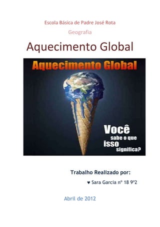 Escola Básica de Padre José Rota
             Geografia

Aquecimento Global




              Trabalho Realizado por:
                        Sara Garcia nº 18 9º2


           Abril de 2012
 