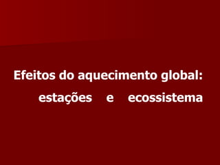 Efeitos do aquecimento global: estações  e  ecossistema 
