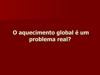 O aquecimento global é um problema real?  