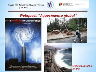 Escola S/3 Arquiteto Oliveira Ferreira
           (Cód. 403337)



            Webquest “Aquecimento global”




                                         Ciências Naturais
                                         8º ano
 