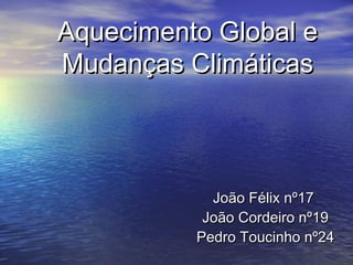 Aquecimento Global e
Mudanças Climáticas

João Félix nº17
João Cordeiro nº19
Pedro Toucinho nº24

 