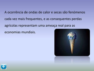 A ocorrência de ondas de calor e secas são fenómenos
cada vez mais frequentes, e as consequentes perdas
agrícolas representam uma ameaça real para as
economias mundiais.
 