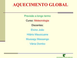 UNIVERSIDADE EDUARDO MONDLANE
Previsão a longo termo
Curso: Meteorologia
Discentes:
Elvino João
Hilário Mauocuane
Mussagy Massango
Vânia Dombo
AQUECIMENTO GLOBAL
 