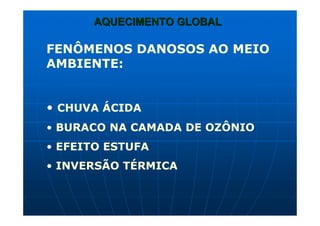 AQUECIMENTO GLOBALAQUECIMENTO GLOBAL
FENÔMENOS DANOSOS AO MEIO
AMBIENTE:
• CHUVA ÁCIDA
• BURACO NA CAMADA DE OZÔNIO
• EFEITO ESTUFA
• INVERSÃO TÉRMICA
 