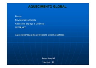 AQUECIMENTO GLOBALAQUECIMENTO GLOBAL
Fonte:
Revista Nova Escola
Geografia Espaço e Vivência
INTERNET
Aula elaborada pela professora Cristina Nolasco
Setembro/07
Maceió - Al
 