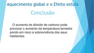 Aquecimento global e o Efeito estufa
Conclusão
O aumento de dióxido de carbono pode
provocar o aumento da temperatura terrestre
pondo em risco a sobrevivência dos seus
habitantes.
 