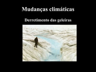 Mudanças climáticas
 Derretimento das geleiras
 