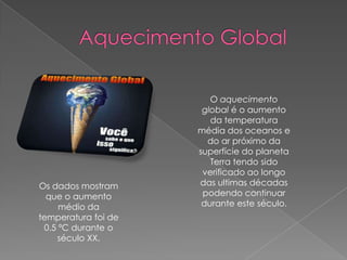 O aquecimento
                      global é o aumento
                        da temperatura
                     média dos oceanos e
                       do ar próximo da
                     superfície do planeta
                        Terra tendo sido
                      verificado ao longo
Os dados mostram     das ultimas décadas
  que o aumento       podendo continuar
     médio da         durante este século.
temperatura foi de
 0.5 ºC durante o
    século XX.
 